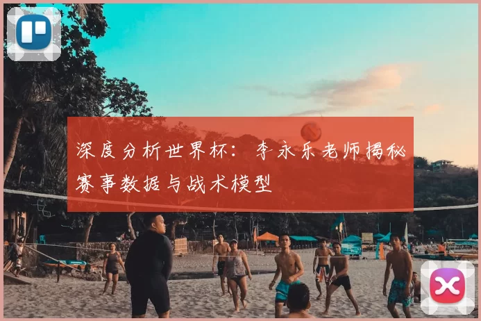 深度分析世界杯:李永乐老师揭秘赛事数据与战术模型