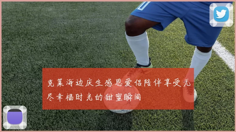 克莱海边庆生感恩爱侣陪伴享受无尽幸福时光的甜蜜瞬间