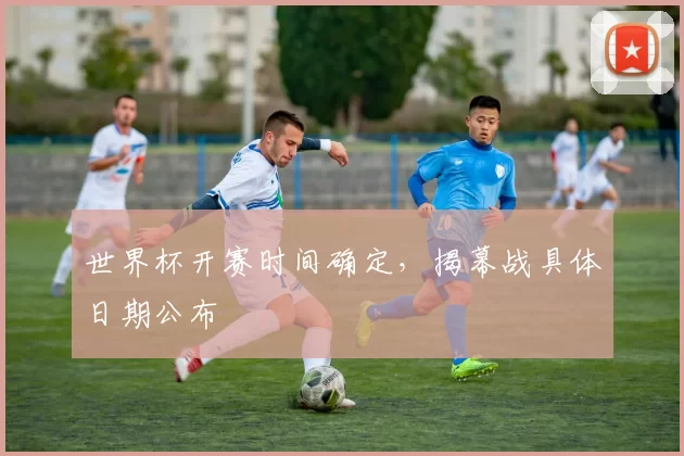 世界杯开赛时间确定，揭幕战具体日期公布