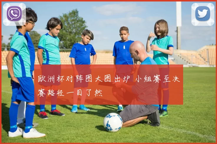 欧洲杯对阵图大图出炉 小组赛至决赛路径一目了然