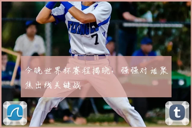 今晚世界杯赛程揭晓，强强对话聚焦出线关键战