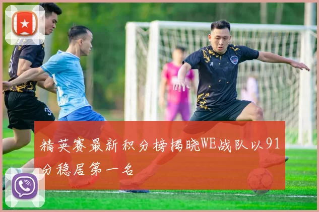 精英赛最新积分榜揭晓WE战队以91分稳居第一名