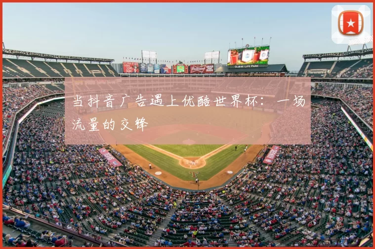 当抖音广告遇上优酷世界杯:一场流量的交锋