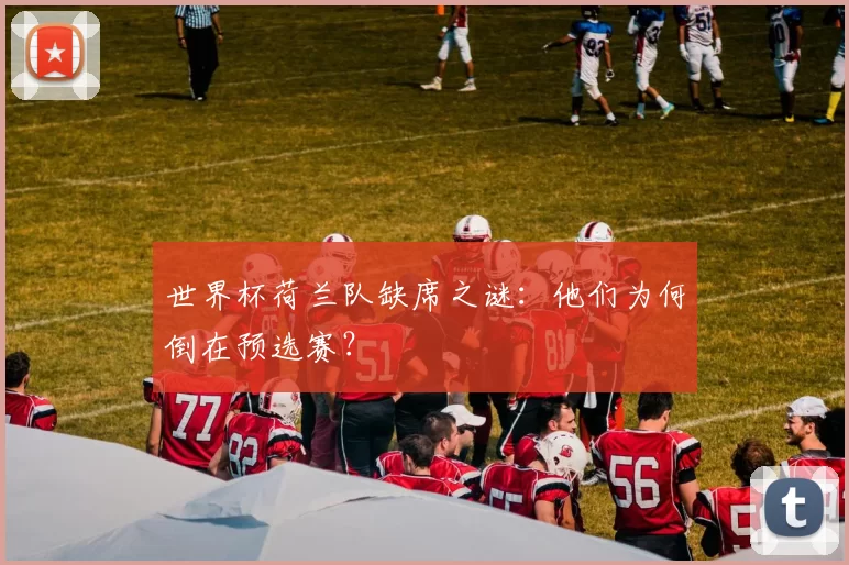 世界杯荷兰队缺席之谜:他们为何倒在预选赛?