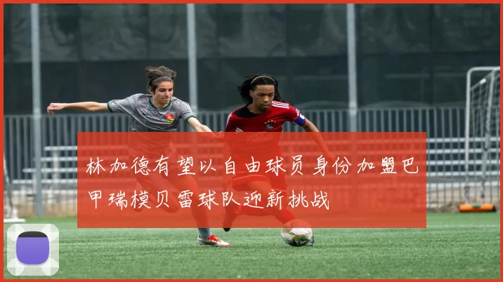 林加德有望以自由球员身份加盟巴甲瑞模贝雷球队迎新挑战