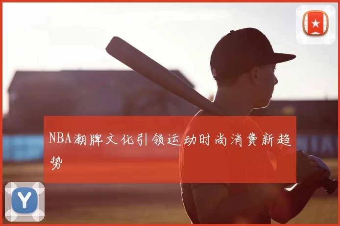 NBA潮牌文化引领运动时尚消费新趋势