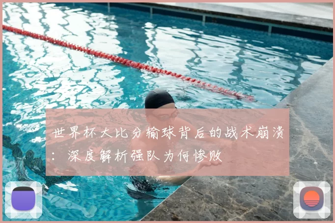 世界杯大比分输球背后的战术崩溃：深度解析强队为何惨败