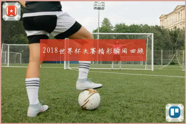 2018世界杯决赛精彩瞬间回顾